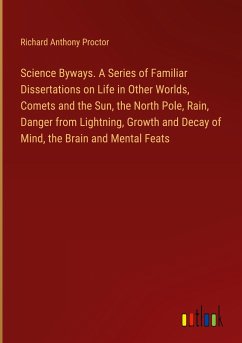 Science Byways. A Series of Familiar Dissertations on Life in Other Worlds, Comets and the Sun, the North Pole, Rain, Danger from Lightning, Growth and Decay of Mind, the Brain and Mental Feats - Proctor, Richard Anthony