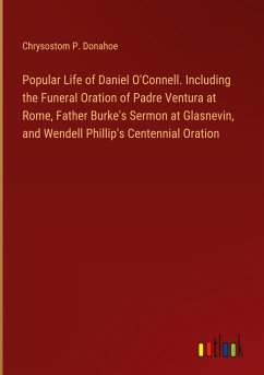 Popular Life of Daniel O'Connell. Including the Funeral Oration of Padre Ventura at Rome, Father Burke's Sermon at Glasnevin, and Wendell Phillip's Centennial Oration