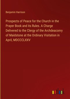 Prospects of Peace for the Church in the Prayer Book and its Rules. A Charge Delivered to the Clergy of the Archdeaconry of Maidstone at the Ordinary Visitation in April, MDCCCLXXV