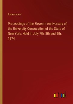 Proceedings of the Eleventh Anniversary of the University Convocation of the State of New York. Held in July 7th, 8th and 9th, 1874