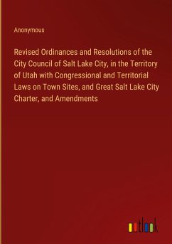 Revised Ordinances and Resolutions of the City Council of Salt Lake City, in the Territory of Utah with Congressional and Territorial Laws on Town Sites, and Great Salt Lake City Charter, and Amendments