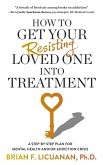 How to Get Your Resisting Loved One into Treatment: A Step-by-Step Plan for Mental Health and/or Addiction Crisis (eBook, ePUB)