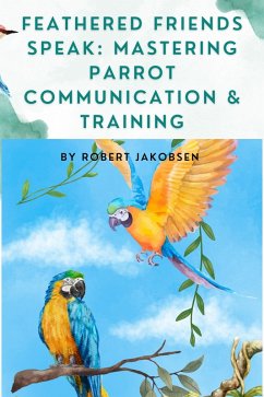 Cover Feathered Friends Speak: Mastering Parrot Communication & Training (eBook, ePUB)