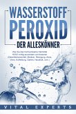 WASSERSTOFFPEROXID - Der Alleskönner: Wie Sie das hochwirksame Heilmittel H2O2 richtig anwenden und dosieren - Desinfektionsmittel, Medizin, Reinigung, Akne, Viren, Aufhellung, Garten, Haushalt, uvm. (eBook, ePUB)