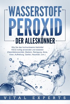 WASSERSTOFFPEROXID - Der Alleskönner: Wie Sie das hochwirksame Heilmittel H2O2 richtig anwenden und dosieren - Desinfektionsmittel, Medizin, Reinigung, Akne, Viren, Aufhellung, Garten, Haushalt, uvm. (eBook, ePUB) - Experts, Vital