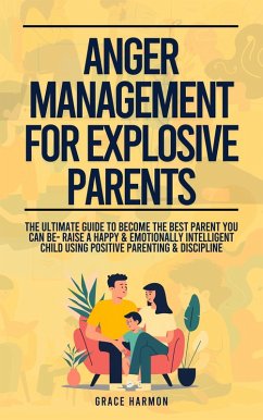 Anger Management For Explosive Parents: The Ultimate Guide To Become The Best Parent You Can Be- Raise A Happy & Emotionally Intelligent Child Using Positive Parenting & Discipline (eBook, ePUB) - Harmon, Grace