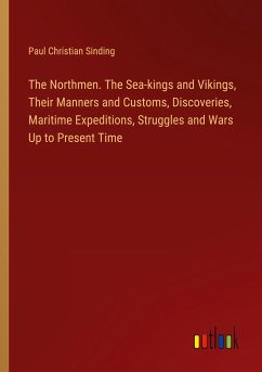 The Northmen. The Sea-kings and Vikings, Their Manners and Customs, Discoveries, Maritime Expeditions, Struggles and Wars Up to Present Time