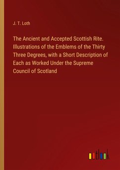 The Ancient and Accepted Scottish Rite. Illustrations of the Emblems of the Thirty Three Degrees, with a Short Description of Each as Worked Under the Supreme Council of Scotland