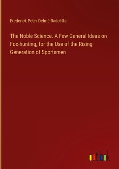 The Noble Science. A Few General Ideas on Fox-hunting, for the Use of the Rising Generation of Sportsmen