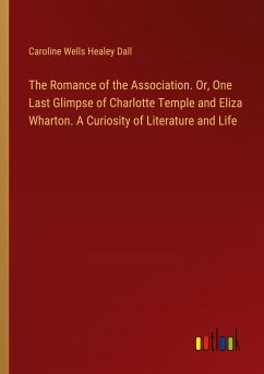 The Romance of the Association. Or, One Last Glimpse of Charlotte Temple and Eliza Wharton. A Curiosity of Literature and Life - Dall, Caroline Wells Healey
