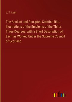 The Ancient and Accepted Scottish Rite. Illustrations of the Emblems of the Thirty Three Degrees, with a Short Description of Each as Worked Under the Supreme Council of Scotland