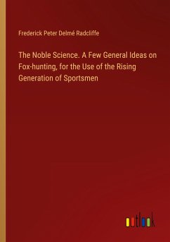 The Noble Science. A Few General Ideas on Fox-hunting, for the Use of the Rising Generation of Sportsmen
