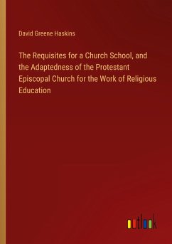 The Requisites for a Church School, and the Adaptedness of the Protestant Episcopal Church for the Work of Religious Education