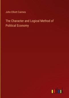 The Character and Logical Method of Political Economy - Cairnes, John Elliott