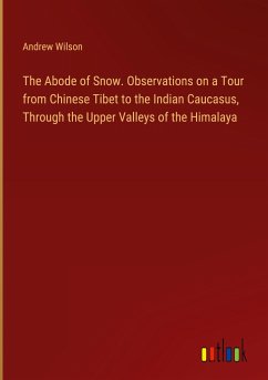 The Abode of Snow. Observations on a Tour from Chinese Tibet to the Indian Caucasus, Through the Upper Valleys of the Himalaya - Wilson, Andrew