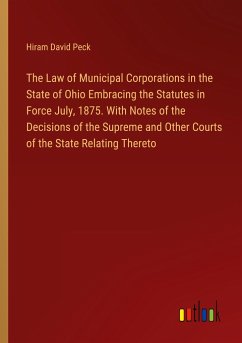 The Law of Municipal Corporations in the State of Ohio Embracing the Statutes in Force July, 1875. With Notes of the Decisions of the Supreme and Other Courts of the State Relating Thereto