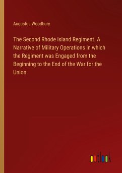 The Second Rhode Island Regiment. A Narrative of Military Operations in which the Regiment was Engaged from the Beginning to the End of the War for the Union - Woodbury, Augustus