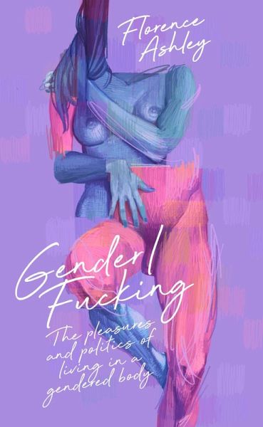 Gender/Fucking: The Pleasures and Politics of Living in a Gendered Body (eBook, ePUB) Gender/Fucking: The Pleasures and Politics of Living in a Gendered Body (eBook, ePUB)