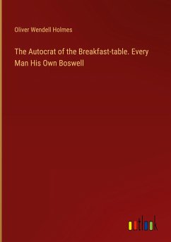 The Autocrat of the Breakfast-table. Every Man His Own Boswell - Holmes, Oliver Wendell