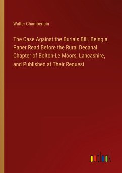 The Case Against the Burials Bill. Being a Paper Read Before the Rural Decanal Chapter of Bolton-Le Moors, Lancashire, and Published at Their Request