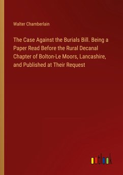 The Case Against the Burials Bill. Being a Paper Read Before the Rural Decanal Chapter of Bolton-Le Moors, Lancashire, and Published at Their Request - Chamberlain, Walter