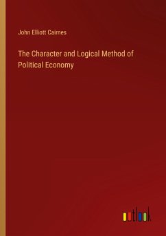 The Character and Logical Method of Political Economy - Cairnes, John Elliott