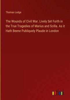 The Wounds of Civil War. Lively Set Forth in the True Tragedies of Marius and Scilla. As it Hath Beene Publiquely Plaude in London - Lodge, Thomas