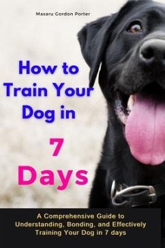 How to Train Your Dog in 7 Days-A Comprehensive Guide to Understanding, Bonding, and Effectively Training Your Dog in 7 days (eBook, ePUB) - Porter, Masaru Gordon