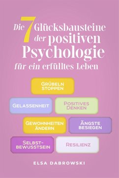 Die 7 Glücksbausteine der positiven Psychologie für ein erfülltes Leben: Grübeln stoppen - Gelassenheit - Positives Denken - Gewohnheiten ändern - Ängste besiegen - Selbstbewusstsein - Resilienz (eBook, ePUB) - Dabrowski, Elsa