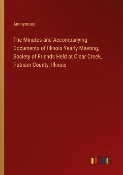 The Minutes and Accompanying Documents of Illinois Yearly Meeting, Society of Friends Held at Clear Creek, Putnam County, Illinois