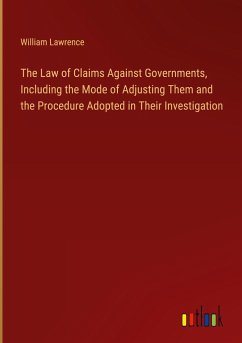 The Law of Claims Against Governments, Including the Mode of Adjusting Them and the Procedure Adopted in Their Investigation