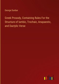 Greek Prosody, Containing Rules For the Structure of Iambic, Trochaic, Anapaestic, and Dactylic Verse