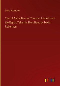 Trial of Aaron Burr for Treason. Printed from the Report Taken in Short Hand by David Robertson - Robertson, David