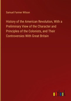 History of the American Revolution, With a Preliminary View of the Character and Principles of the Colonists, and Their Controversies With Great Britain