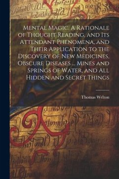 Mental Magic. A Rationale of Thought Reading, and Its Attendant Phenomena, and Their Application to the Discovery of New Medicines, Obscure Diseases ... Mines and Springs of Water, and All Hidden and Secret Things - Welton, Thomas