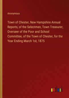 Town of Chester, New Hampshire Annual Reports, of the Selectmen, Town Treasurer, Overseer of the Poor and School Committee, of the Town of Chester, for the Year Ending March 1st, 1875