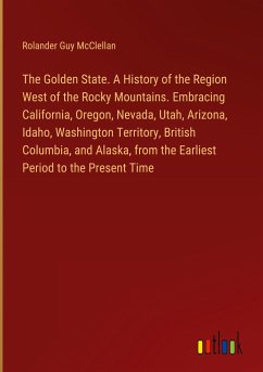 The Golden State. A History of the Region West of the Rocky Mountains. Embracing California, Oregon, Nevada, Utah, Arizona, Idaho, Washington Territory, British Columbia, and Alaska, from the Earliest Period to the Present Time - Mcclellan, Rolander Guy