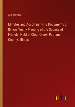 Minutes and Accompanying Documents of Illinois Yearly Meeting of the Society of Friends. Held at Clear Creek, Putnam County, Illinois - Anonymous
