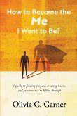 How to Become the Me I Want to Be? A guide to finding purpose, creating habits, and perseverance to follow through