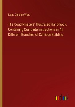 The Coach-makers' Illustrated Hand-book. Containing Complete Instructions in All Different Branches of Carriage Building - Ware, Isaac Delaney