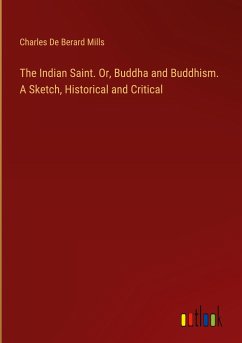 The Indian Saint. Or, Buddha and Buddhism. A Sketch, Historical and Critical - Mills, Charles De Berard