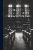 La Revisión Del Código Civil Español, Volume 1...