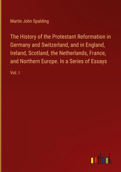 The History of the Protestant Reformation in Germany and Switzerland, and in England, Ireland, Scotland, the Netherlands, France, and Northern Europe. In a Series of Essays - Spalding, Martin John