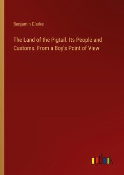 The Land of the Pigtail. Its People and Customs. From a Boy's Point of View - Clarke, Benjamin