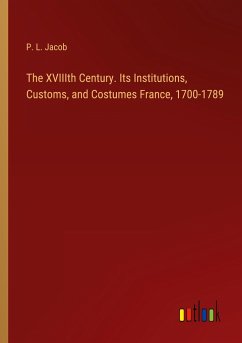 The XVIIIth Century. Its Institutions, Customs, and Costumes France, 1700-1789