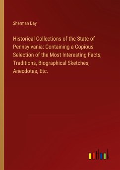 Historical Collections of the State of Pennsylvania: Containing a Copious Selection of the Most Interesting Facts, Traditions, Biographical Sketches, Anecdotes, Etc. - Day, Sherman