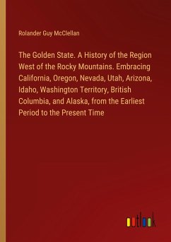 The Golden State. A History of the Region West of the Rocky Mountains. Embracing California, Oregon, Nevada, Utah, Arizona, Idaho, Washington Territory, British Columbia, and Alaska, from the Earliest Period to the Present Time