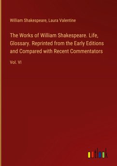 The Works of William Shakespeare. Life, Glossary. Reprinted from the Early Editions and Compared with Recent Commentators - Shakespeare, William; Valentine, Laura