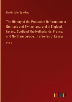 The History of the Protestant Reformation in Germany and Switzerland, and in England, Ireland, Scotland, the Netherlands, France, and Northern Europe. In a Series of Essays