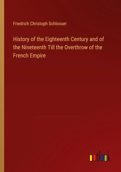 History of the Eighteenth Century and of the Nineteenth Till the Overthrow of the French Empire - Schlosser, Friedrich Christoph